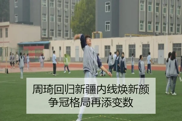 周琦回归新疆内线焕新颜 争冠格局再添变数