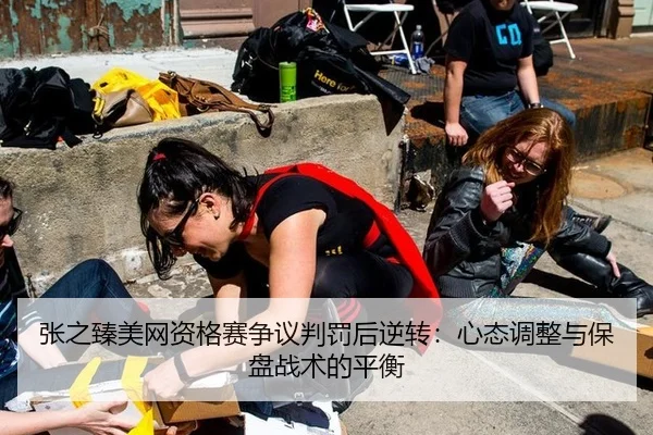 张之臻美网资格赛争议判罚后逆转：心态调整与保盘战术的平衡